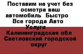 Поставим на учет без осмотра ваш автомобиль. Быстро. - Все города Авто » Услуги   . Калининградская обл.,Светловский городской округ 